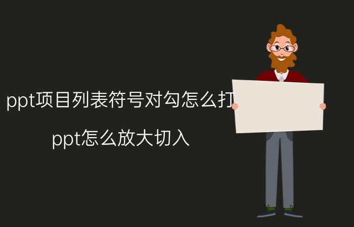 ppt项目列表符号对勾怎么打 ppt怎么放大切入？